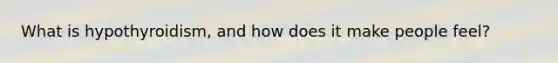 What is hypothyroidism, and how does it make people feel?