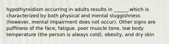 hypothyroidism occurring in adults results in ______.which is characterized by both physical and mental sluggishness (however, mental impairment does not occur). Other signs are puffiness of the face, fatigue, poor muscle tone, low body temperature (the person is always cold), obesity, and dry skin