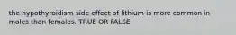 the hypothyroidism side effect of lithium is more common in males than females. TRUE OR FALSE