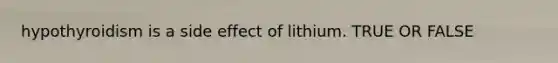 hypothyroidism is a side effect of lithium. TRUE OR FALSE