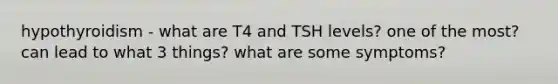 hypothyroidism - what are T4 and TSH levels? one of the most? can lead to what 3 things? what are some symptoms?