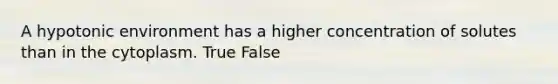 A hypotonic environment has a higher concentration of solutes than in the cytoplasm. True False