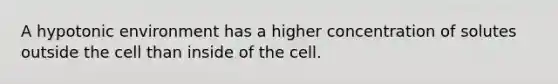 A hypotonic environment has a higher concentration of solutes outside the cell than inside of the cell.