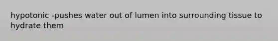 hypotonic -pushes water out of lumen into surrounding tissue to hydrate them