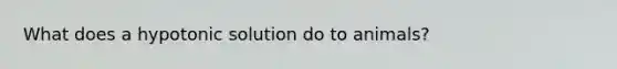 What does a hypotonic solution do to animals?