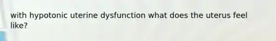 with hypotonic uterine dysfunction what does the uterus feel like?