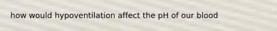 how would hypoventilation affect the pH of our blood