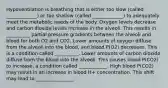 Hypoventilation is breathing that is either too slow (called _____________) or too shallow (called _____________) to adequately meet the metabolic needs of the body. Oxygen levels decrease and carbon dioxide levels increase in the alveoli. This results in __________ partial pressure gradients between the alveoli and blood for both O2 and CO2. Lower amounts of oxygen diffuse from the alveoli into the blood, and blood P(O2) decreases. This is a condition called __________. Lower amounts of carbon dioxide diffuse from the blood into the alveoli. This causes blood P(CO2) to increase, a condition called ____________. High blood P(CO2) may result in an increase in blood H+ concentration. This shift may lead to ________________.