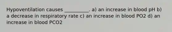 Hypoventilation causes __________. a) an increase in blood pH b) a decrease in respiratory rate c) an increase in blood PO2 d) an increase in blood PCO2