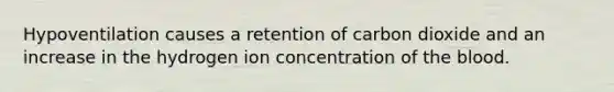 Hypoventilation causes a retention of carbon dioxide and an increase in the hydrogen ion concentration of <a href='https://www.questionai.com/knowledge/k7oXMfj7lk-the-blood' class='anchor-knowledge'>the blood</a>.