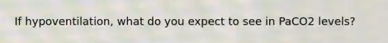 If hypoventilation, what do you expect to see in PaCO2 levels?