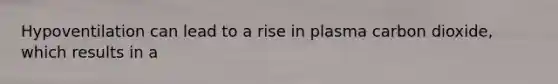 Hypoventilation can lead to a rise in plasma carbon dioxide, which results in a