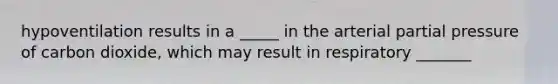 hypoventilation results in a _____ in the arterial partial pressure of carbon dioxide, which may result in respiratory _______