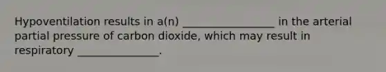 Hypoventilation results in a(n) _________________ in the arterial partial pressure of carbon dioxide, which may result in respiratory _______________.