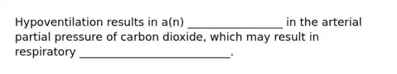 Hypoventilation results in a(n) _________________ in the arterial partial pressure of carbon dioxide, which may result in respiratory ___________________________.