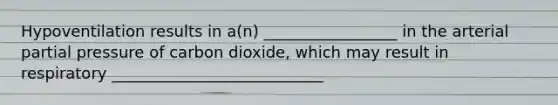 Hypoventilation results in a(n) _________________ in the arterial partial pressure of carbon dioxide, which may result in respiratory ___________________________