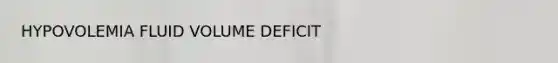 HYPOVOLEMIA FLUID VOLUME DEFICIT