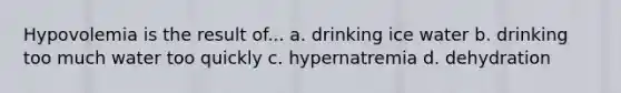 Hypovolemia is the result of... a. drinking ice water b. drinking too much water too quickly c. hypernatremia d. dehydration