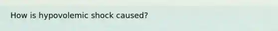 How is hypovolemic shock caused?