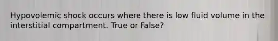 Hypovolemic shock occurs where there is low fluid volume in the interstitial compartment. True or False?