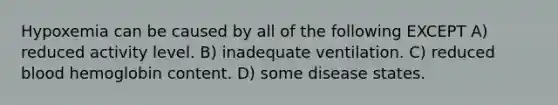 Hypoxemia can be caused by all of the following EXCEPT A) reduced activity level. B) inadequate ventilation. C) reduced blood hemoglobin content. D) some disease states.