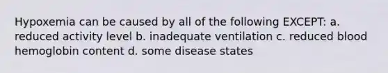 Hypoxemia can be caused by all of the following EXCEPT: a. reduced activity level b. inadequate ventilation c. reduced blood hemoglobin content d. some disease states