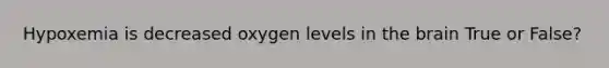 Hypoxemia is decreased oxygen levels in the brain True or False?