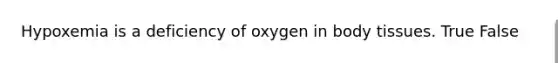 Hypoxemia is a deficiency of oxygen in body tissues. True False