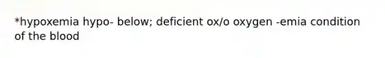 *hypoxemia hypo- below; deficient ox/o oxygen -emia condition of the blood