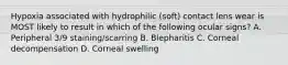 Hypoxia associated with hydrophilic (soft) contact lens wear is MOST likely to result in which of the following ocular signs? A. Peripheral 3/9 staining/scarring B. Blepharitis C. Corneal decompensation D. Corneal swelling