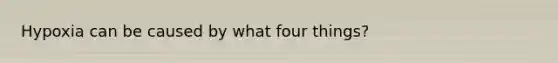 Hypoxia can be caused by what four things?