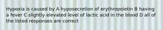 Hypoxia is caused by A hyposecretion of erythropoietin B having a fever C slightly elevated level of lactic acid in the blood D all of the listed responses are correct