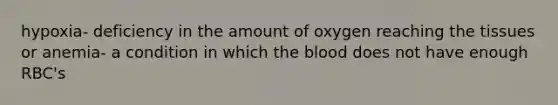 hypoxia- deficiency in the amount of oxygen reaching the tissues or anemia- a condition in which the blood does not have enough RBC's