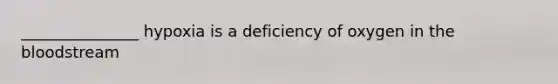 _______________ hypoxia is a deficiency of oxygen in the bloodstream