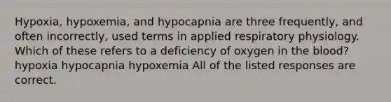 Hypoxia, hypoxemia, and hypocapnia are three frequently, and often incorrectly, used terms in applied respiratory physiology. Which of these refers to a deficiency of oxygen in the blood? hypoxia hypocapnia hypoxemia All of the listed responses are correct.