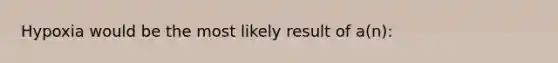 Hypoxia would be the most likely result of a(n):