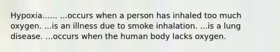 Hypoxia...... ...occurs when a person has inhaled too much oxygen. ...is an illness due to smoke inhalation. ...is a lung disease. ...occurs when the human body lacks oxygen.