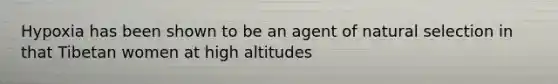 Hypoxia has been shown to be an agent of natural selection in that Tibetan women at high altitudes