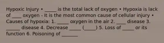 Hypoxic Injury • _____ is the total lack of oxygen • Hypoxia is lack of ____ oxygen - It is the most common cause of cellular injury • Causes of hypoxia: 1. _____ oxygen in the air 2. ____ disease 3. ______ disease 4. Decrease _____ (_____) 5. Loss of _____ or its function 6. Poisoning of _______