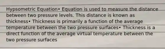 Hypsometric Equation• Equation is used to measure the distance between two pressure levels. This distance is known as thickness• Thickness is primarily a function of the average temperature between the two pressure surfaces• Thickness is a direct function of the average virtual temperature between the two pressure surfaces