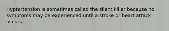Hyptertension is sometimes called the silent killer because no symptoms may be experienced until a stroke or heart attack occurs.