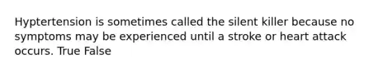 Hyptertension is sometimes called the silent killer because no symptoms may be experienced until a stroke or heart attack occurs. True False