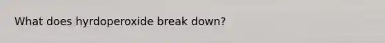 What does hyrdoperoxide break down?