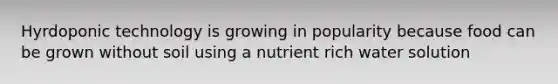 Hyrdoponic technology is growing in popularity because food can be grown without soil using a nutrient rich water solution