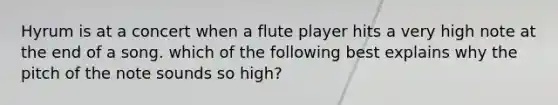 Hyrum is at a concert when a flute player hits a very high note at the end of a song. which of the following best explains why the pitch of the note sounds so high?