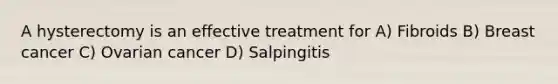 A hysterectomy is an effective treatment for A) Fibroids B) Breast cancer C) Ovarian cancer D) Salpingitis