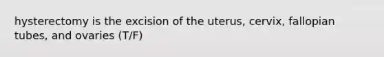 hysterectomy is the excision of the uterus, cervix, fallopian tubes, and ovaries (T/F)