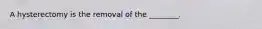 A hysterectomy is the removal of the ________.