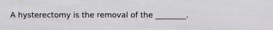 A hysterectomy is the removal of the ________.