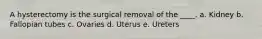 A hysterectomy is the surgical removal of the ____. a. Kidney b. Fallopian tubes c. Ovaries d. Uterus e. Ureters